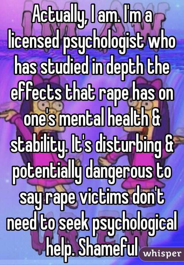 Actually, I am. I'm a licensed psychologist who has studied in depth the effects that rape has on one's mental health & stability. It's disturbing & potentially dangerous to say rape victims don't need to seek psychological help. Shameful