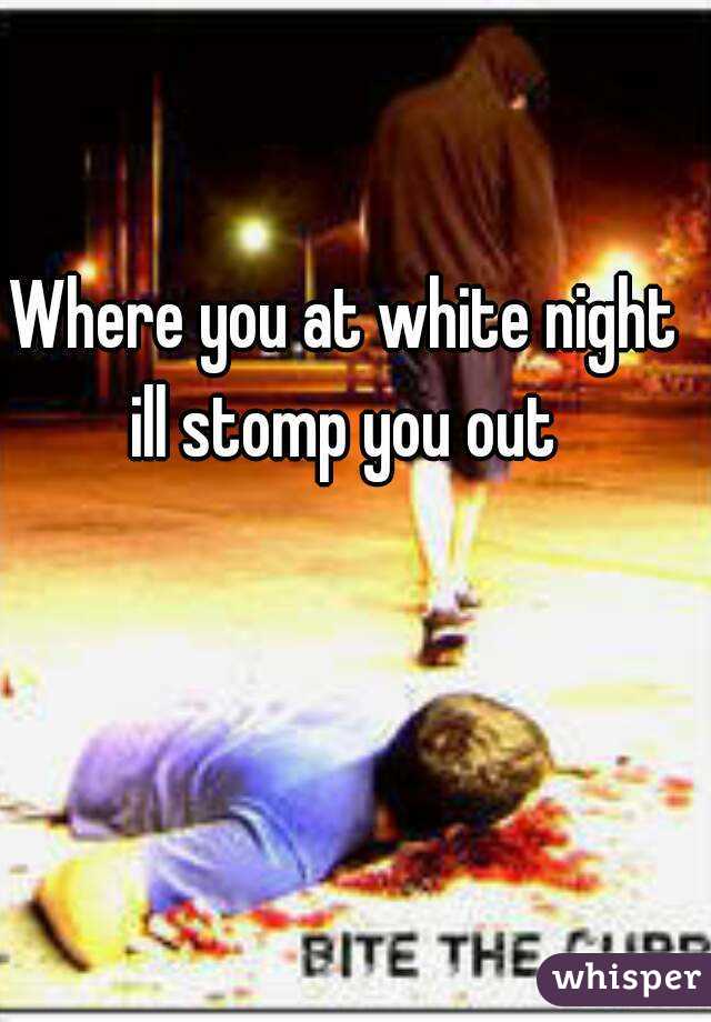 Where you at white night ill stomp you out 