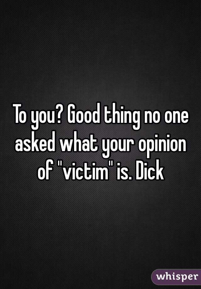 To you? Good thing no one asked what your opinion of "victim" is. Dick