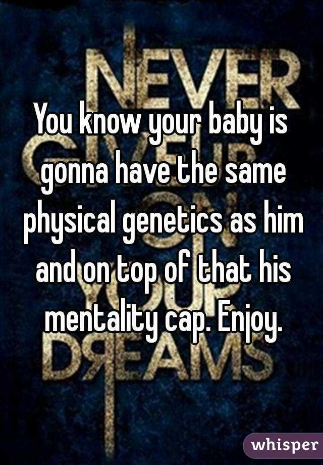 You know your baby is gonna have the same physical genetics as him and on top of that his mentality cap. Enjoy.