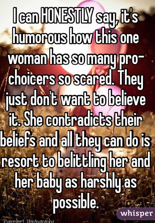 I can HONESTLY say, it's humorous how this one woman has so many pro-choicers so scared. They just don't want to believe it. She contradicts their beliefs and all they can do is resort to belittling her and her baby as harshly as possible.  