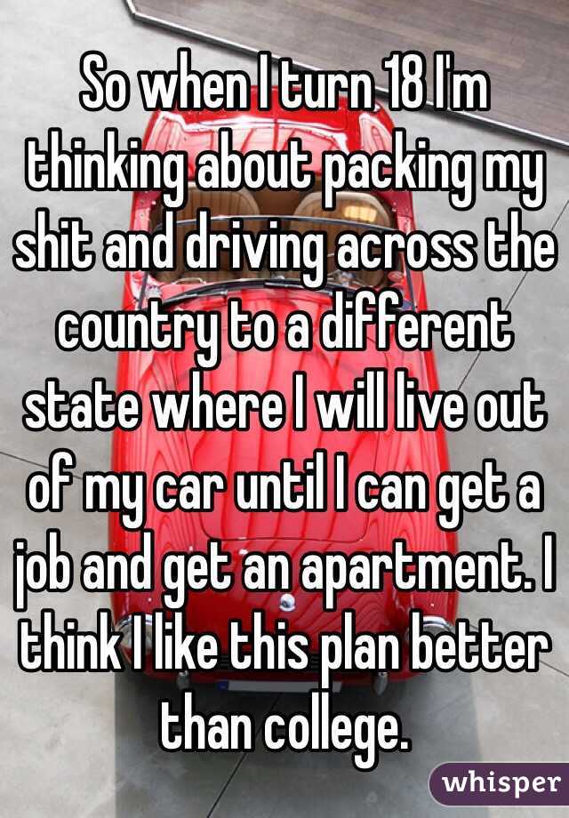 So when I turn 18 I'm thinking about packing my shit and driving across the country to a different state where I will live out of my car until I can get a job and get an apartment. I think I like this plan better than college.