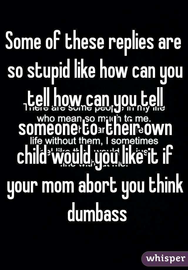 Some of these replies are so stupid like how can you tell how can you tell someone to  their own child would you like it if your mom abort you think  dumbass