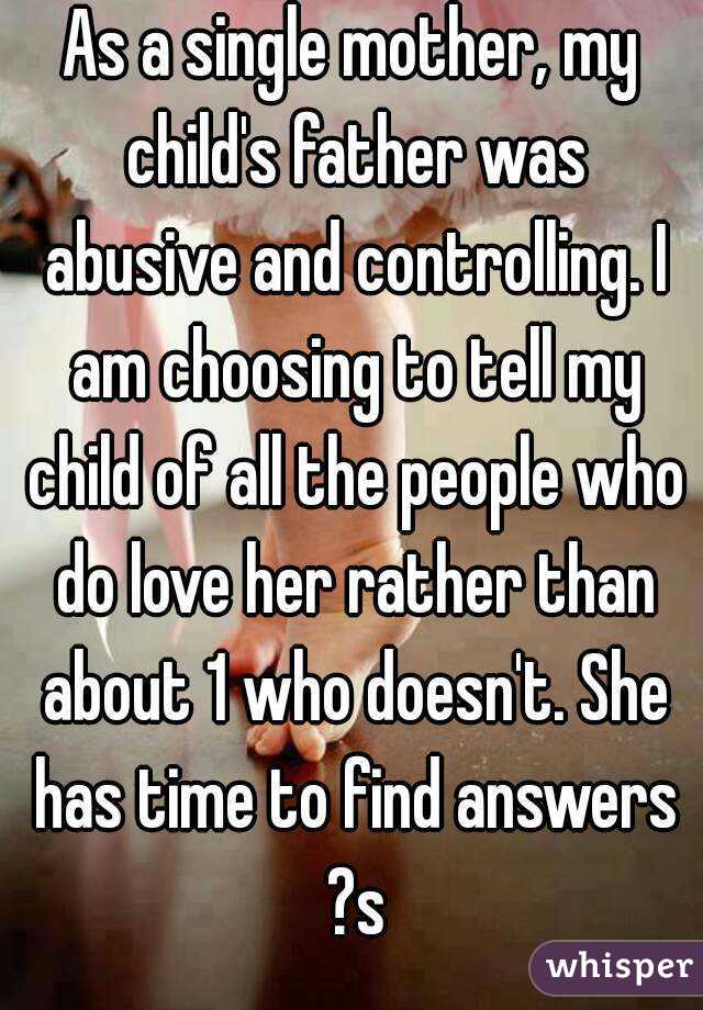 As a single mother, my child's father was abusive and controlling. I am choosing to tell my child of all the people who do love her rather than about 1 who doesn't. She has time to find answers ?s