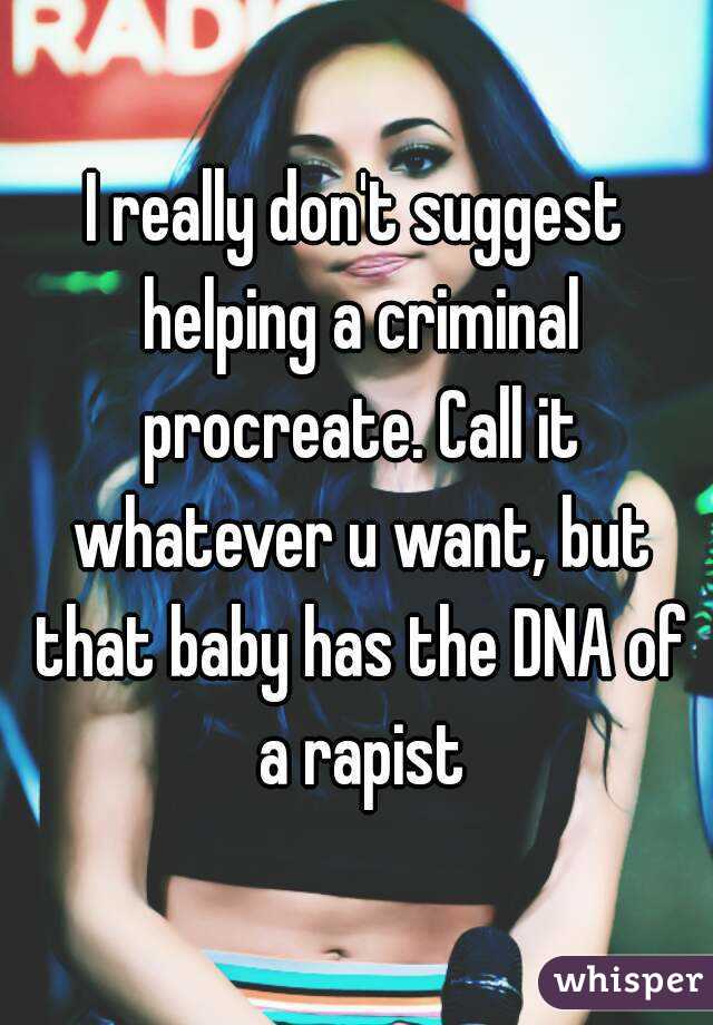 I really don't suggest helping a criminal procreate. Call it whatever u want, but that baby has the DNA of a rapist