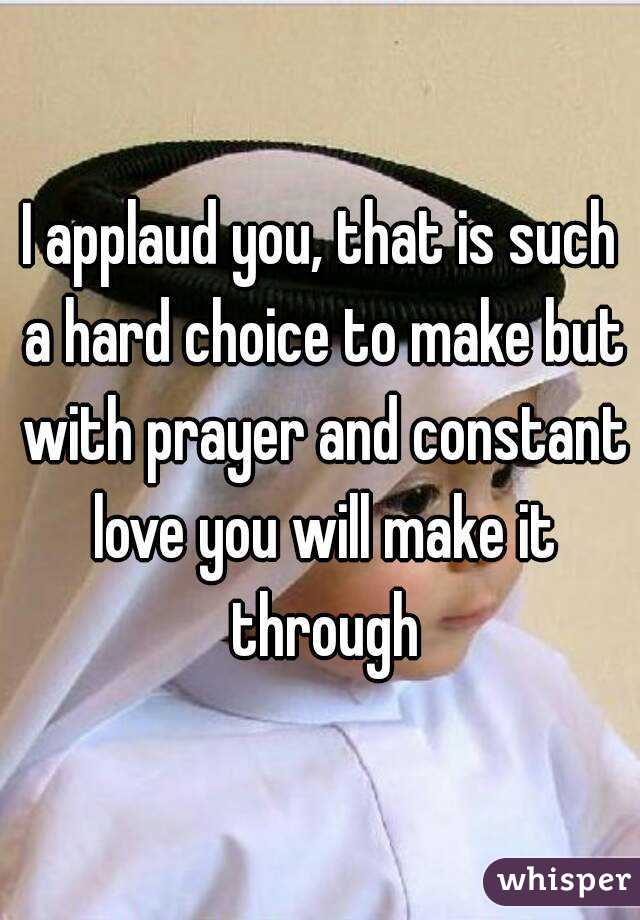 I applaud you, that is such a hard choice to make but with prayer and constant love you will make it through