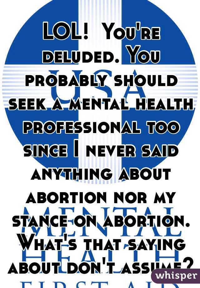 LOL!  You're deluded. You probably should seek a mental health professional too since I never said anything about abortion nor my stance on abortion. What's that saying about don't assume?