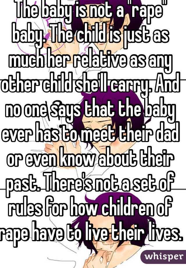 The baby is not a "rape" baby. The child is just as much her relative as any other child she'll carry. And no one says that the baby ever has to meet their dad or even know about their past. There's not a set of rules for how children of rape have to live their lives. 