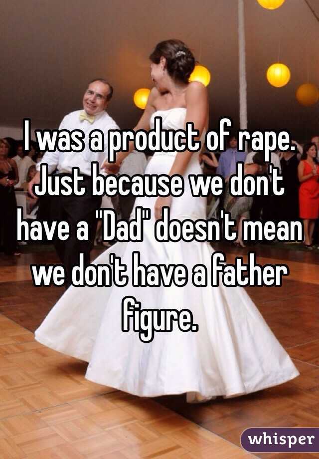 I was a product of rape. Just because we don't have a "Dad" doesn't mean we don't have a father figure. 
