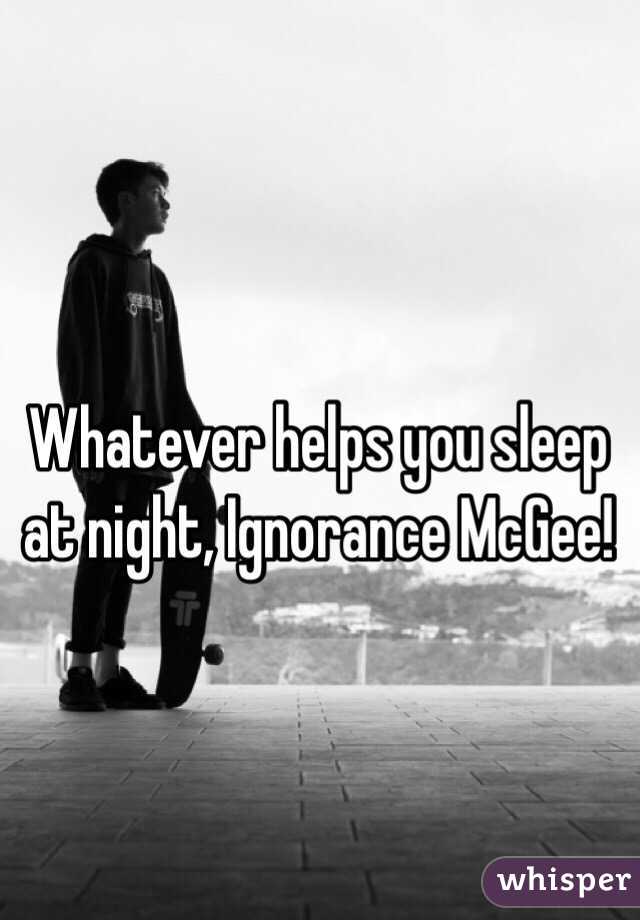 Whatever helps you sleep at night, Ignorance McGee!