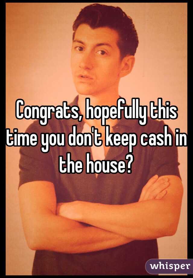 Congrats, hopefully this time you don't keep cash in the house?