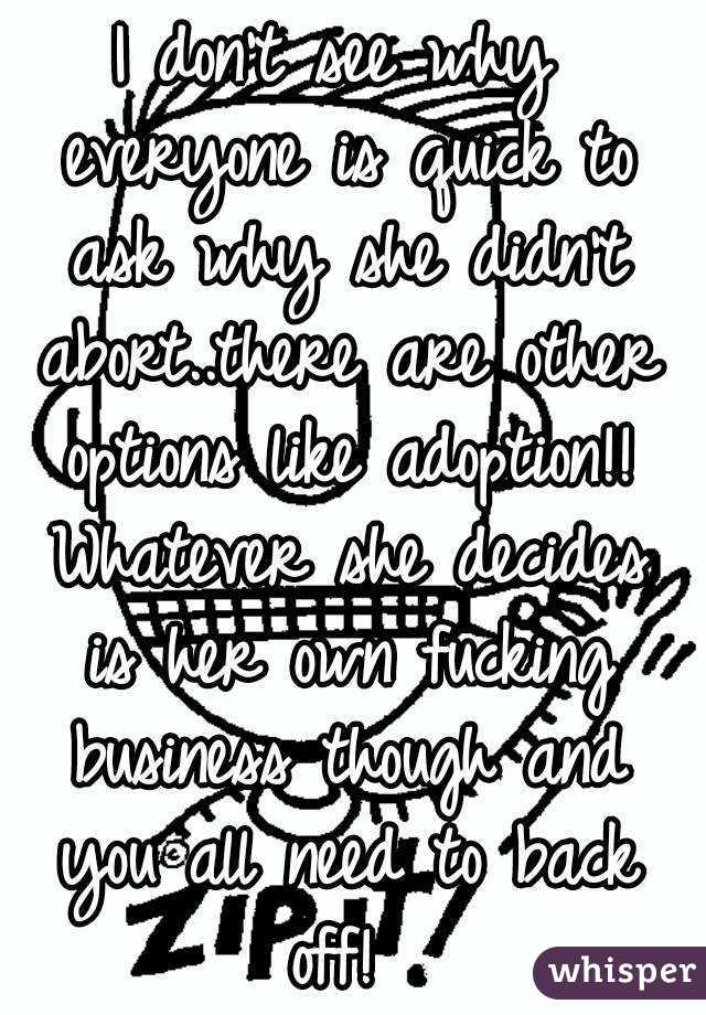 I don't see why everyone is quick to ask why she didn't abort..there are other options like adoption!! Whatever she decides is her own fucking business though and you all need to back off! 
#realtalk