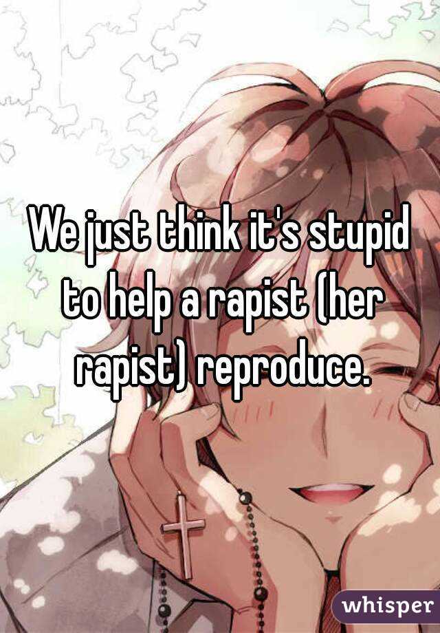 We just think it's stupid to help a rapist (her rapist) reproduce.