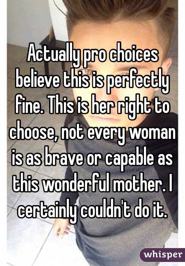 Actually pro choices believe this is perfectly fine. This is her right to choose, not every woman is as brave or capable as this wonderful mother. I certainly couldn't do it.