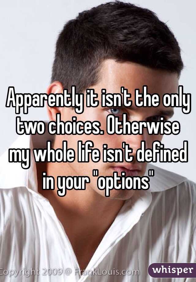 Apparently it isn't the only two choices. Otherwise my whole life isn't defined in your "options" 