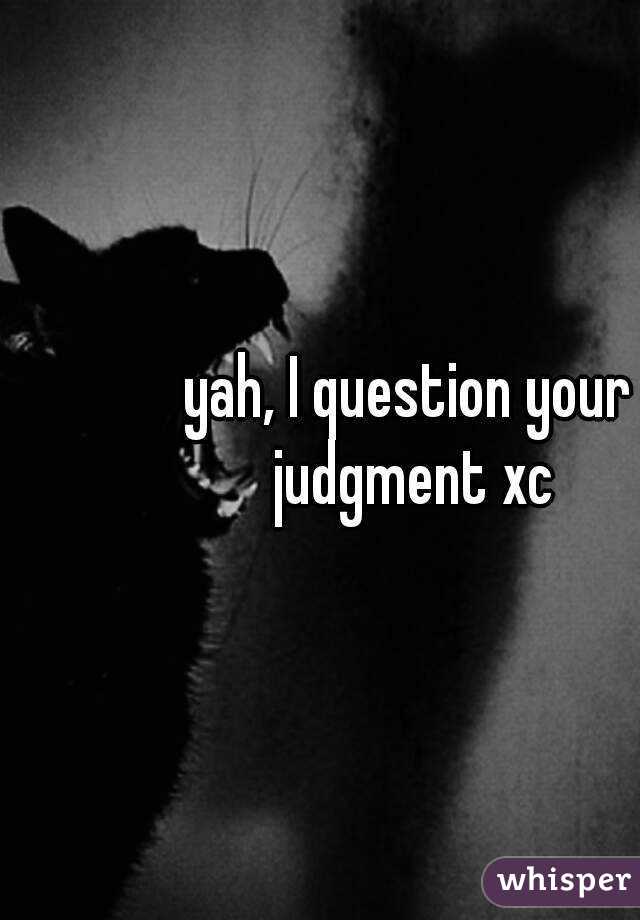 yah, I question your judgment xc