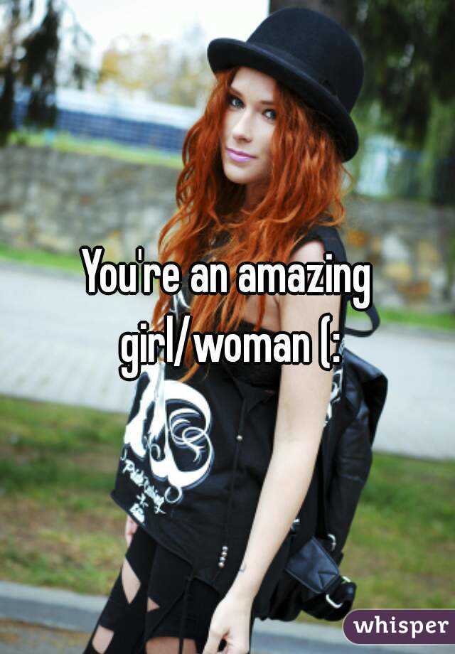 You're an amazing girl/woman (: