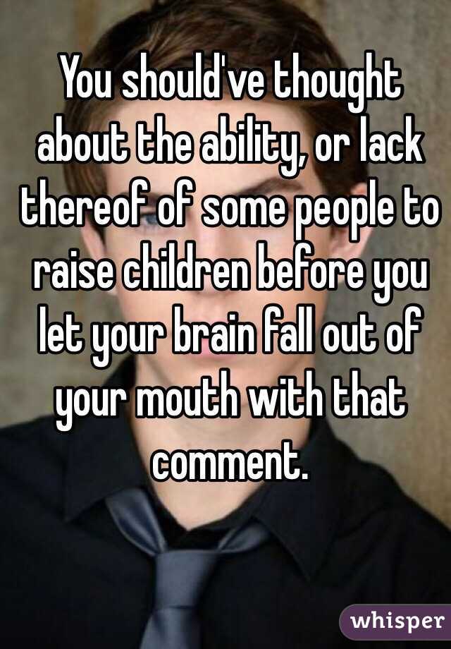 You should've thought about the ability, or lack thereof of some people to raise children before you let your brain fall out of your mouth with that comment. 