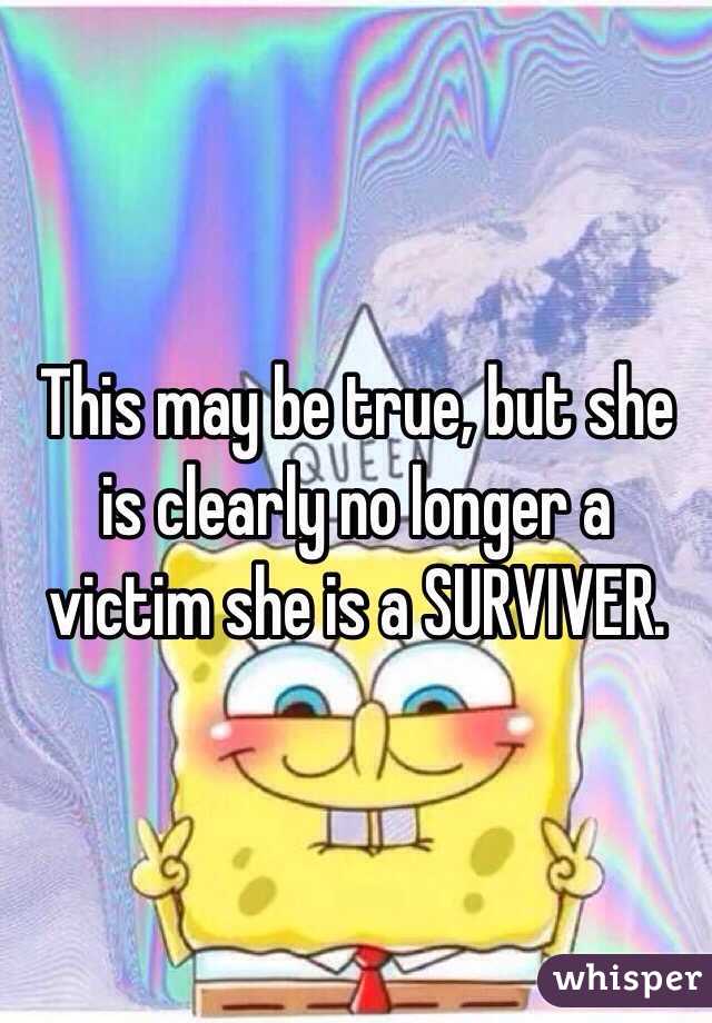 This may be true, but she is clearly no longer a victim she is a SURVIVER.