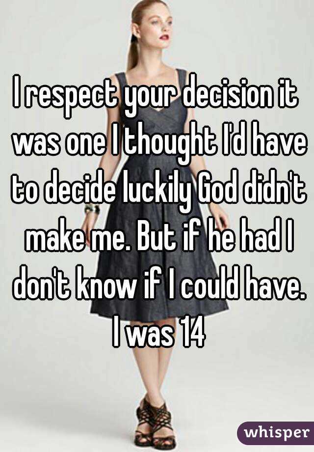 I respect your decision it was one I thought I'd have to decide luckily God didn't make me. But if he had I don't know if I could have. I was 14