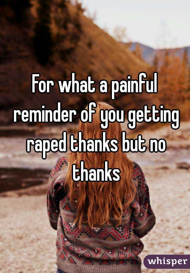 For what a painful reminder of you getting raped thanks but no thanks