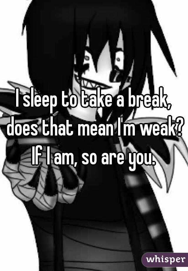 I sleep to take a break, does that mean I'm weak? If I am, so are you. 