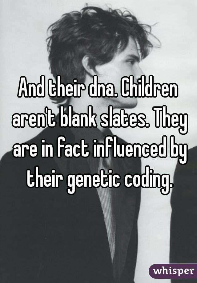 And their dna. Children aren't blank slates. They are in fact influenced by their genetic coding.