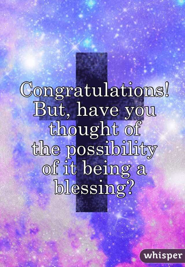 Congratulations!
But, have you thought of
the possibility
of it being a
blessing?
