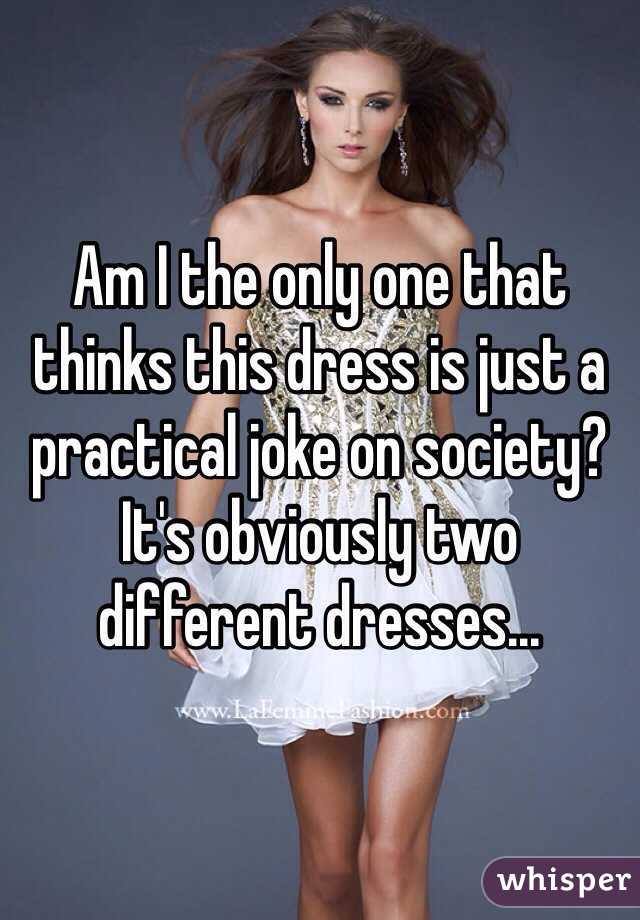 Am I the only one that thinks this dress is just a practical joke on society? It's obviously two different dresses...