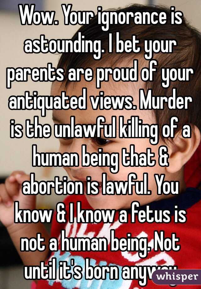 Wow. Your ignorance is astounding. I bet your parents are proud of your antiquated views. Murder is the unlawful killing of a human being that & abortion is lawful. You know & I know a fetus is not a human being. Not until it's born anyway 