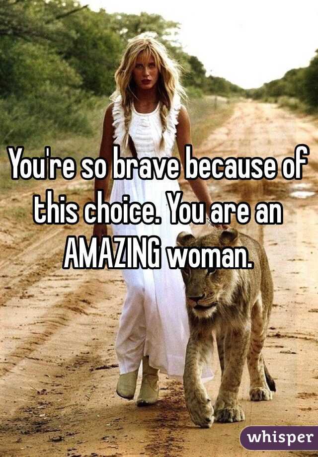 You're so brave because of this choice. You are an AMAZING woman. 