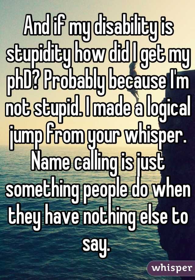 And if my disability is stupidity how did I get my phD? Probably because I'm not stupid. I made a logical jump from your whisper. Name calling is just something people do when they have nothing else to say. 