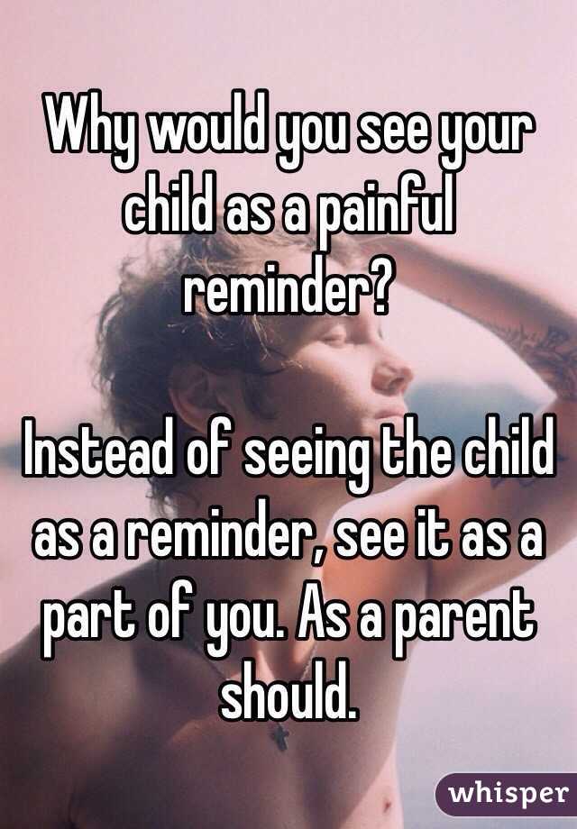 Why would you see your child as a painful reminder?

Instead of seeing the child as a reminder, see it as a part of you. As a parent should. 