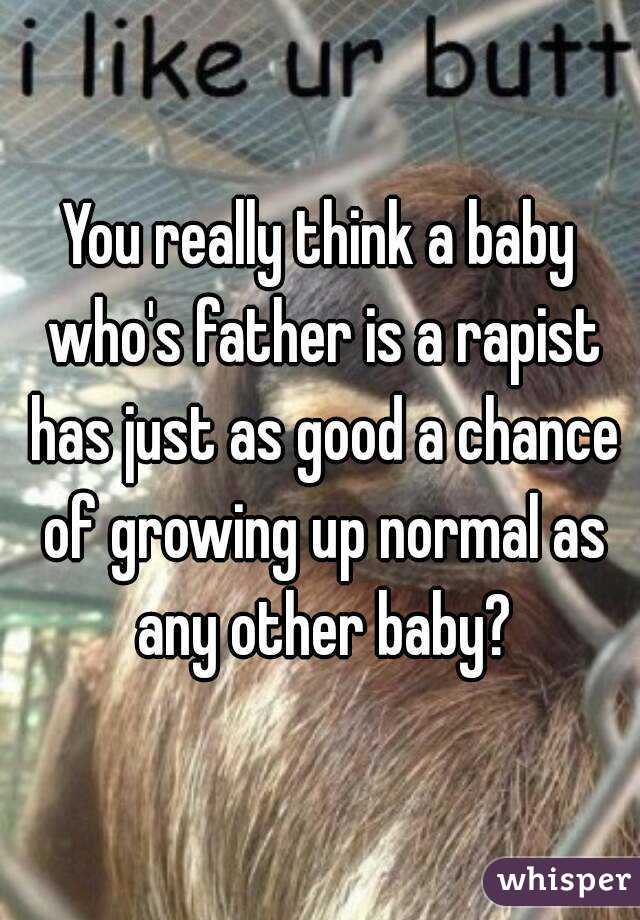 You really think a baby who's father is a rapist has just as good a chance of growing up normal as any other baby?