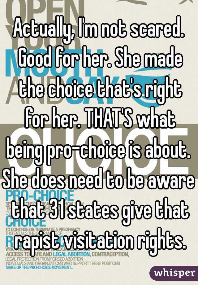 Actually, I'm not scared. Good for her. She made the choice that's right for her. THAT'S what being pro-choice is about. 
She does need to be aware that 31 states give that rapist visitation rights.