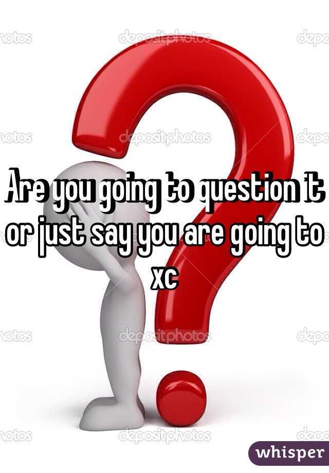 Are you going to question it or just say you are going to xc