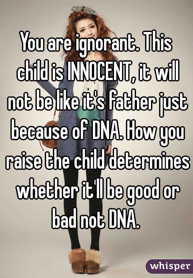 You are ignorant. This child is INNOCENT, it will not be like it's father just because of DNA. How you raise the child determines whether it'll be good or bad not DNA. 