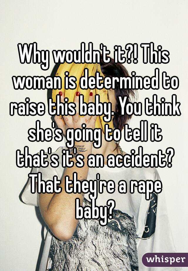 Why wouldn't it?! This woman is determined to raise this baby. You think she's going to tell it that's it's an accident? That they're a rape baby?