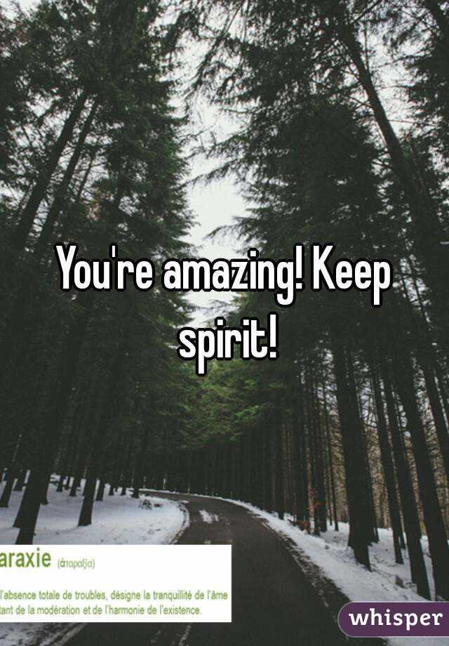 You're amazing! Keep spirit!