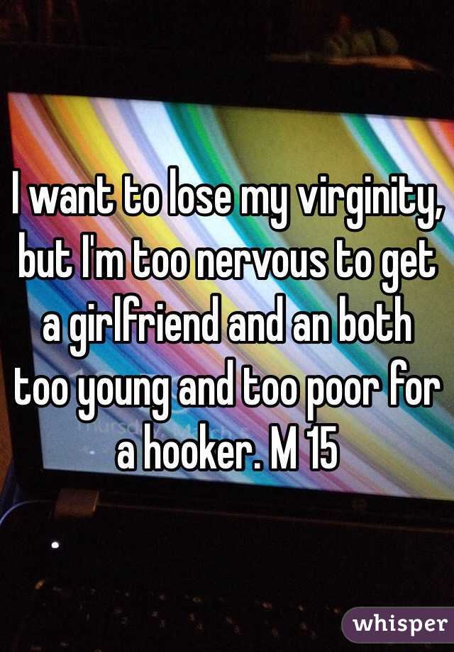 I want to lose my virginity, but I'm too nervous to get a girlfriend and an both too young and too poor for a hooker. M 15