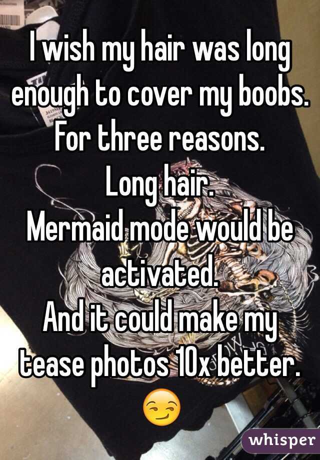 I wish my hair was long enough to cover my boobs. 
For three reasons. 
Long hair. 
Mermaid mode would be activated. 
And it could make my tease photos 10x better. 