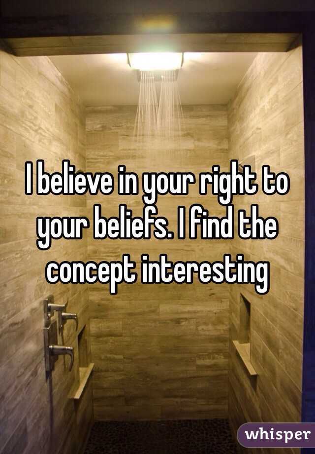 I believe in your right to your beliefs. I find the concept interesting