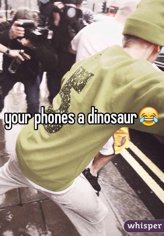 your phones a dinosaur😂