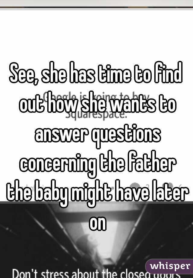 See, she has time to find out how she wants to answer questions concerning the father the baby might have later on