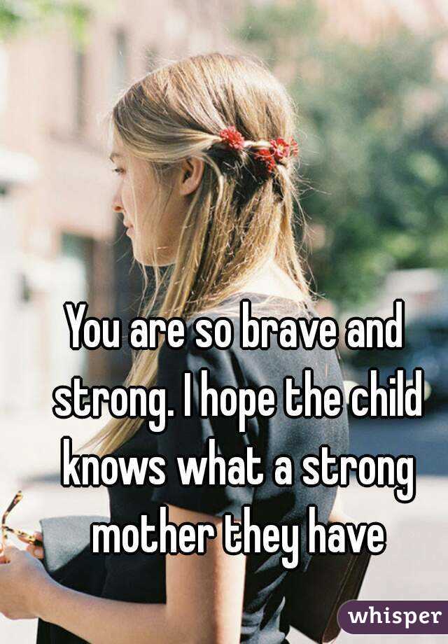 You are so brave and strong. I hope the child knows what a strong mother they have