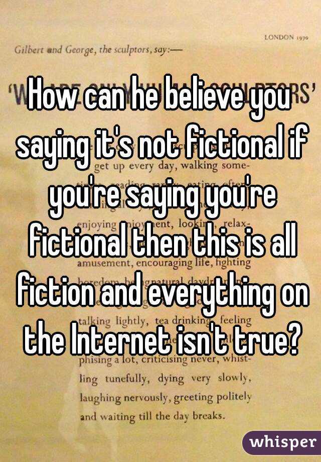 How can he believe you saying it's not fictional if you're saying you're fictional then this is all fiction and everything on the Internet isn't true?