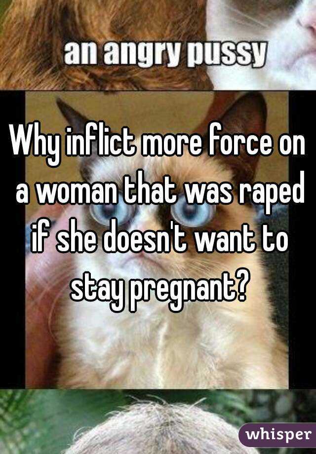 Why inflict more force on a woman that was raped if she doesn't want to stay pregnant?