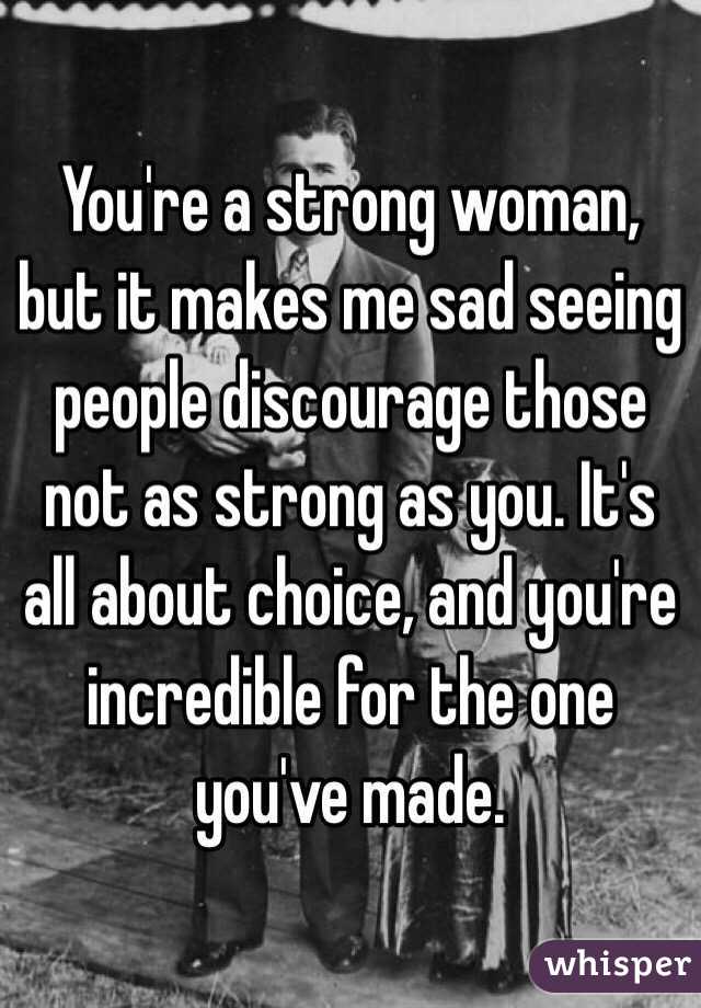 You're a strong woman, but it makes me sad seeing people discourage those not as strong as you. It's all about choice, and you're incredible for the one you've made.