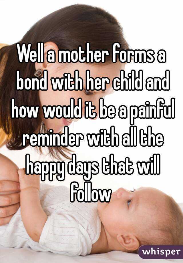 Well a mother forms a bond with her child and how would it be a painful reminder with all the happy days that will follow 