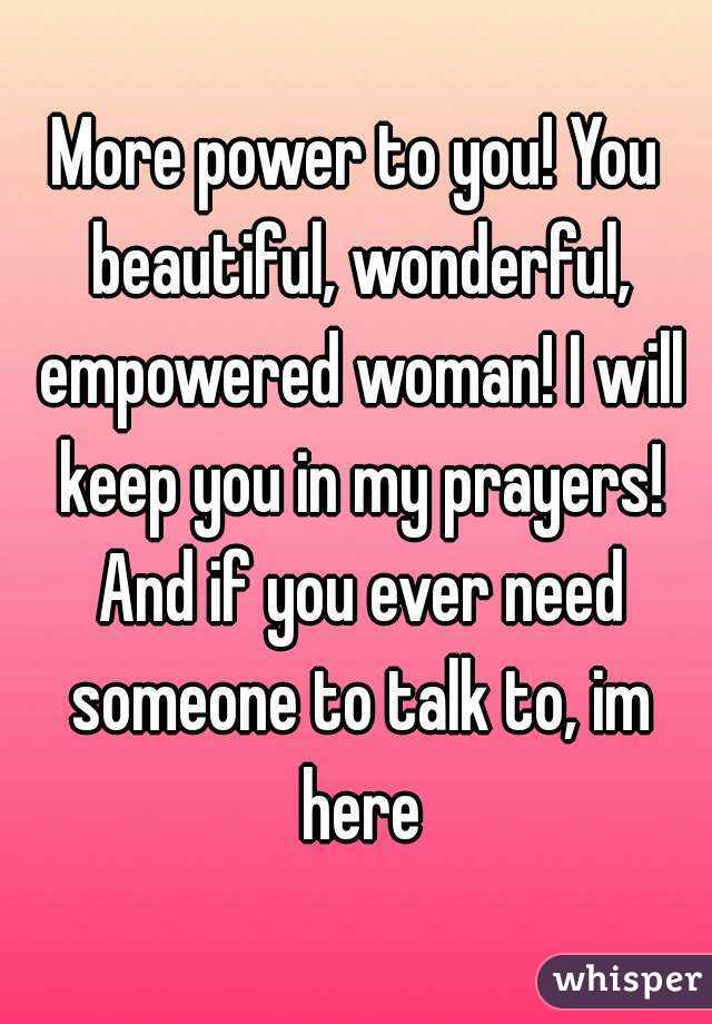 More power to you! You beautiful, wonderful, empowered woman! I will keep you in my prayers! And if you ever need someone to talk to, im here